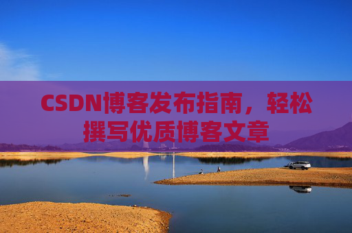 CSDN博客发布指南，轻松撰写优质博客文章