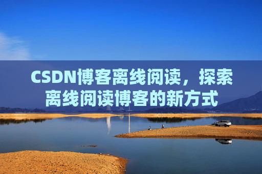 CSDN博客离线阅读，探索离线阅读博客的新方式